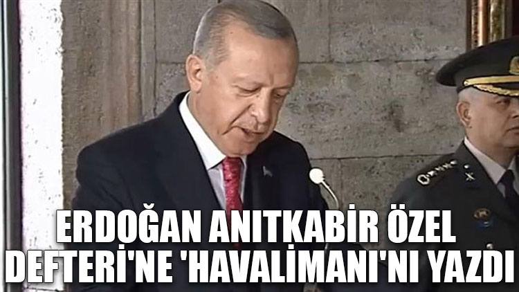 Erdoğan, Anıtkabir Özel Defteri'ne 'havalimanı'nı yazdı