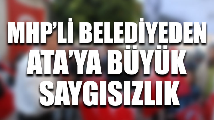 MHP’li belediyeden Ata’ya büyük saygısızlık