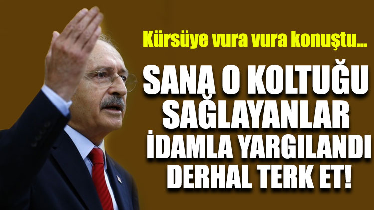 Kılıçdaroğlu kürsüye vura vura konuştu: Sana o koltuğu sağlayanlar idamla yargılandı, derhal terk et!