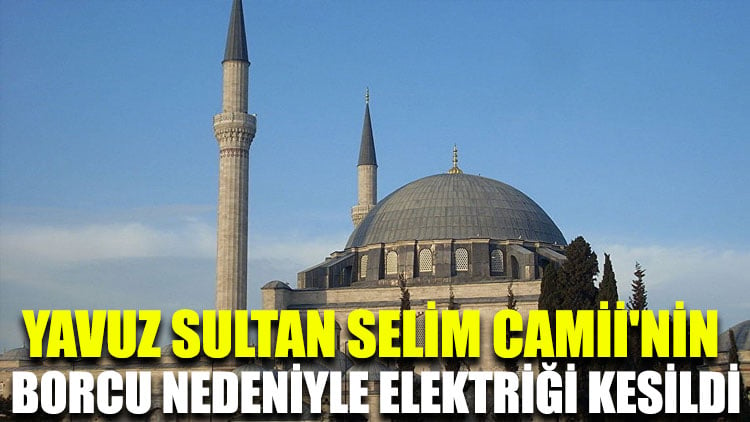 Yavuz Sultan Selim Camii'nin borcu nedeniyle elektriği kesildi