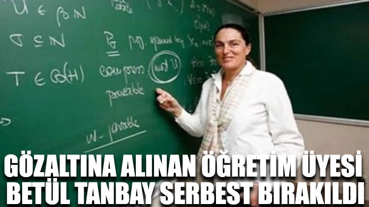 Gözaltına alınan Öğretim Üyesi Prof. Dr. Betül Tanbay serbest bırakıldı