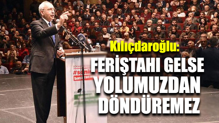 Kılıçdaroğlu: Onların feriştahı gelse yolumuzdan döndüremeyecekler