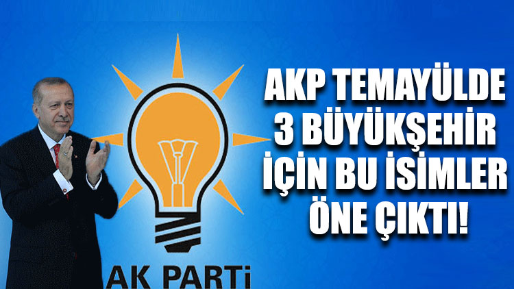 AKP temayülde 3 büyükşehir için bu isimler öne çıktı!