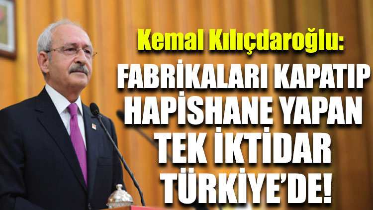 Kılıçdaroğlu: Fabrikaları kapatıp, hapishane yapan tek iktidar Türkiye’de!