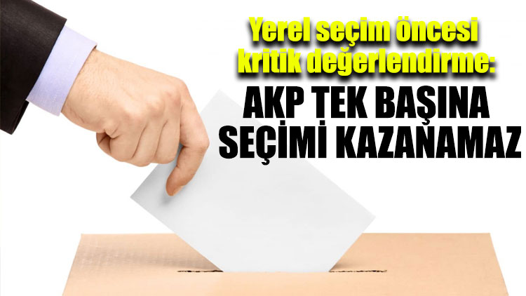 Yerel seçim öncesi kritik değerlendirme: AKP tek başına seçimi kazanamaz