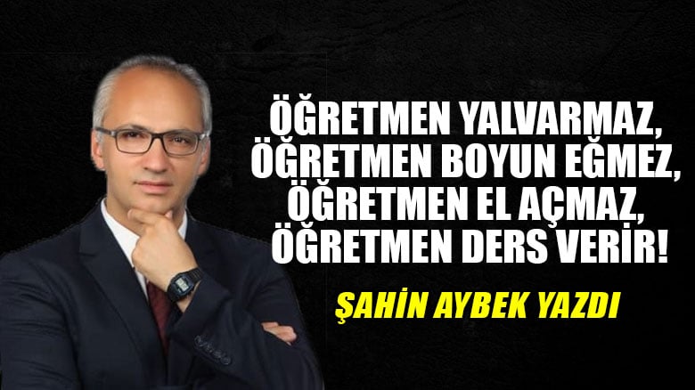 Öğretmen yalvarmaz, öğretmen boyun eğmez, öğretmen el açmaz, öğretmen ders verir!