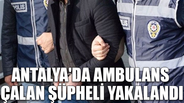 Antalya'da ambulans çalan şüpheli yakalandı