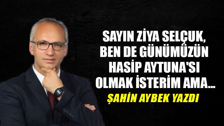 Sayın Ziya Selçuk, ben de günümüzün Hasip Aytuna'sı olmak isterim ama...