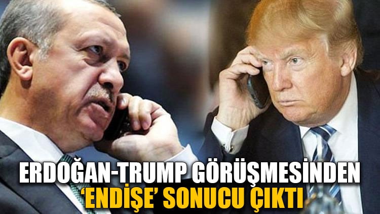 Erdoğan-Trump görüşmesinden ‘endişe’ sonucu çıktı