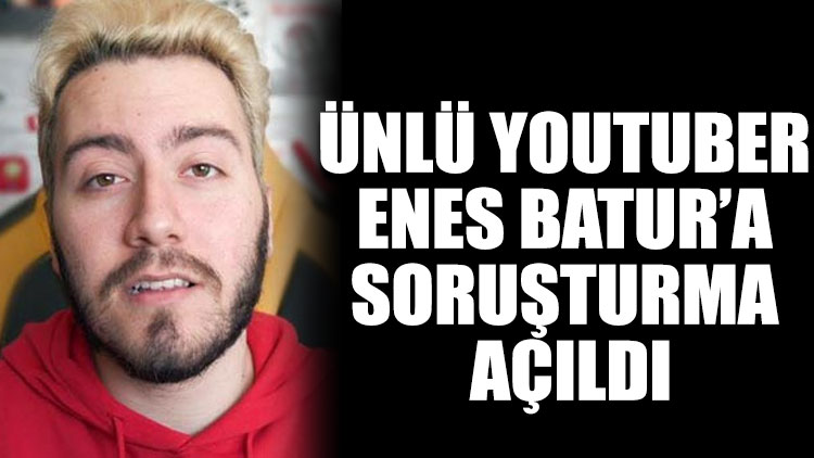 Ünlü YouTuber Enes Batur’a soruşturma açıldı