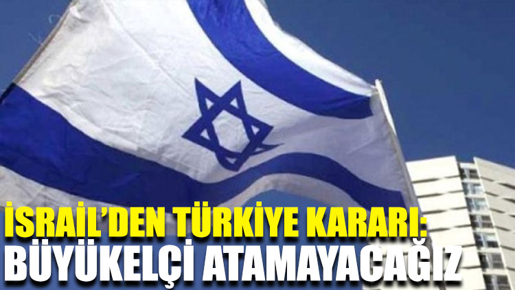 İsrail’den Türkiye kararı: Büyükelçi atamayacağız