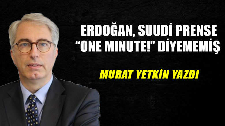 Murat Yetkin yazdı... Erdoğan, Suudi Prense “One minute!” diyememiş