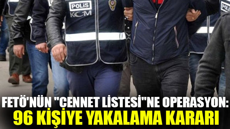 FETÖ'nün "cennet listesi"ne operasyon: 96 kişiye yakalama kararı