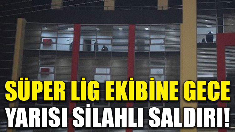 Süper Lig ekibine gece yarısı silahlı saldırı düzenlendi