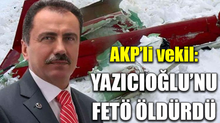 AKP’li vekil: Yazıcıoğlu’nu FETÖ öldürdü