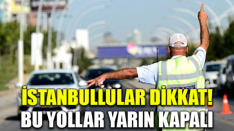 İstanbullular dikkat! Bu yollar yarın kapalı