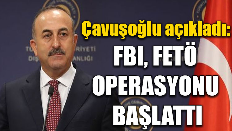 Çavuşoğlu açıkladı: FBI, FETÖ operasyonu başlattı