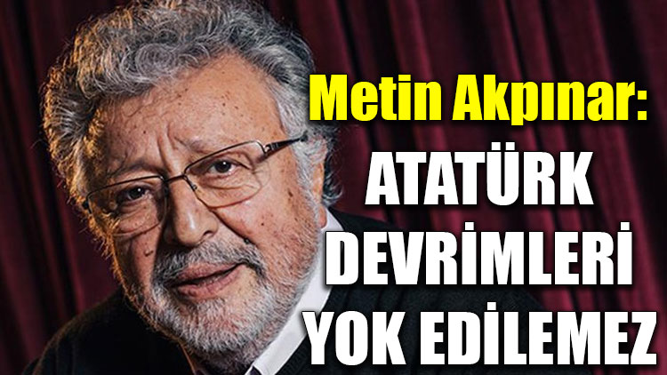 Metin Akpınar: Atatürk devrimleri yok edilemez