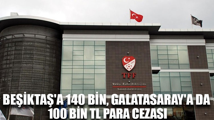 PFDK'dan Beşiktaş'a 140 bin, Galatasaray'a da 100 bin TL para cezası