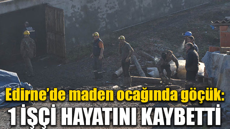 Edirne’de maden ocağında göçük: 1 işçi hayatını kaybetti