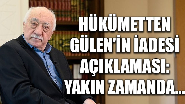 Hükümetten 'Fethullah Gülen’in iadesi' açıklaması: Yakın zamanda...