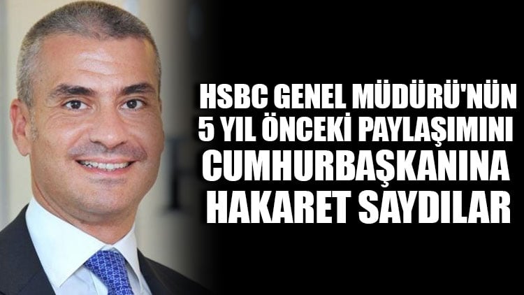 HSBC Genel Müdürü'nün 5 yıl önceki paylaşımını Cumhurbaşkanına hakaret saydılar