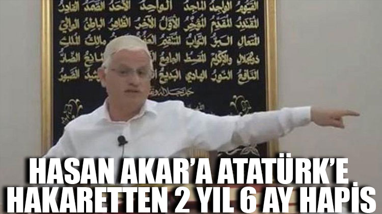 Hasan Akar’a Atatürk’e hakaretten 2 yıl 6 ay hapis