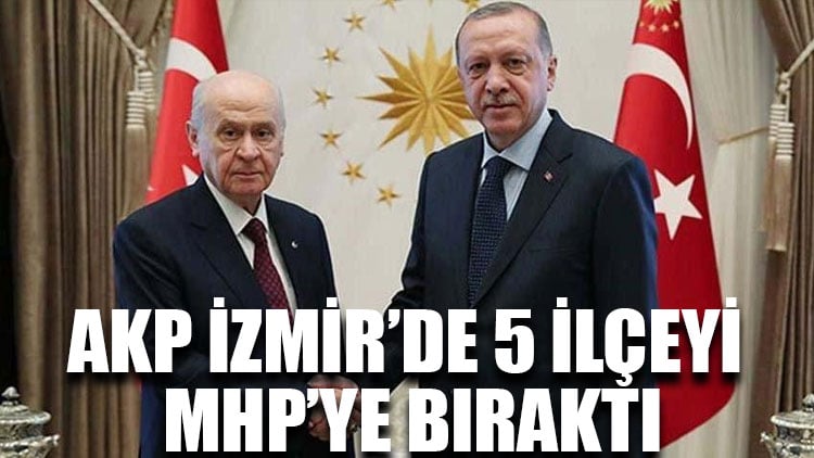 AKP İzmir’de 5 ilçeyi MHP’ye bıraktı