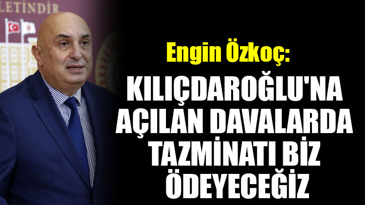 Engin Özkoç: Kılıçdaroğlu'na açılan davalarda tazminatı biz ödeyeceğiz