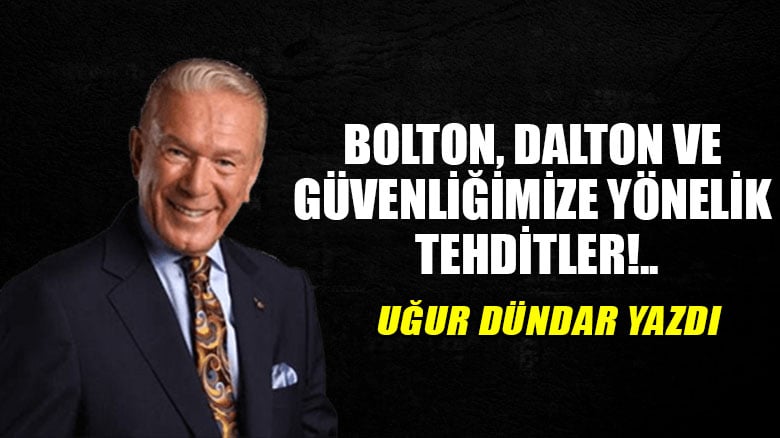 Bolton, Dalton ve güvenliğimize yönelik tehditler!..