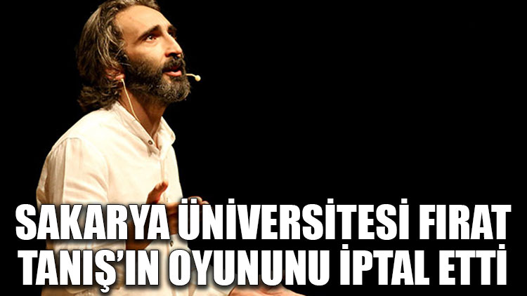 Sakarya Üniversitesi, Fırat Tanış’ın oyununu iptal etti