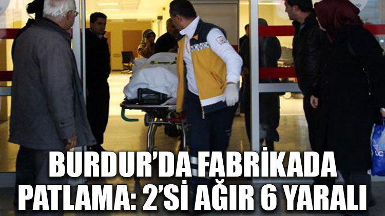 Burdur’da fabrikada patlama: 2’si ağır 6 yaralı