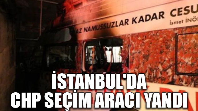 İstanbul'da CHP seçim aracı yandı