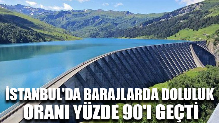 İstanbul'da barajlarda doluluk oranı yüzde 90'ı geçti