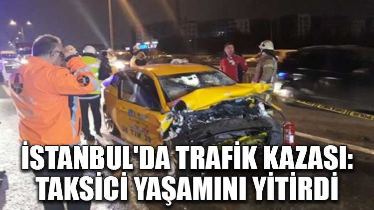 İstanbul'da trafik kazası: Taksici yaşamını yitirdi