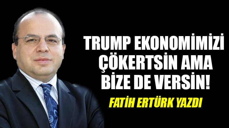 Trump ekonomimizi çökertsin ama bize de versin!