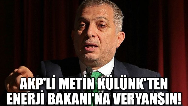 AKP'li Metin Külünk'ten Enerji Bakanı'na veryansın!