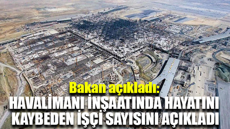 Bakan, Havalimanı inşaatında hayatını kaybeden işçi sayısını açıkladı
