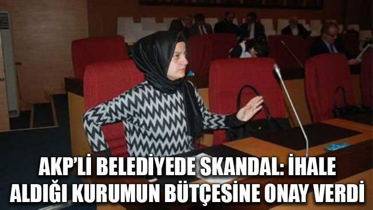 AKP'li belediyede skandal: İhale aldığı kurumun bütçesine onay verdi