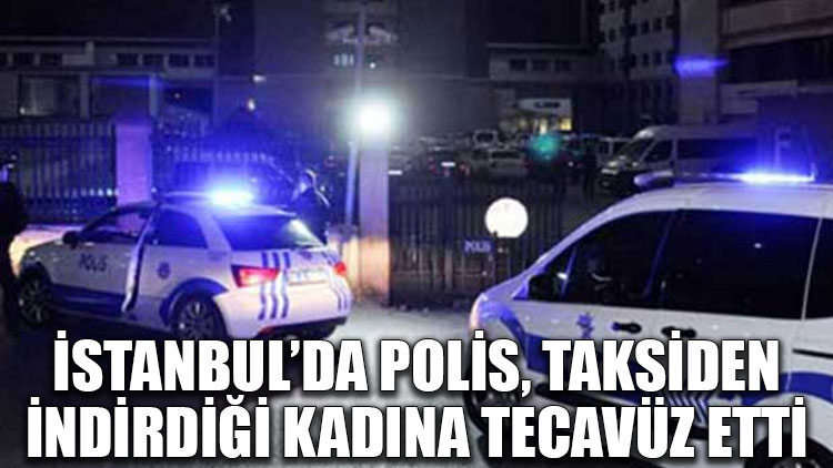 İstanbul’da polis, taksiden indirdiği kadına tecavüz etti