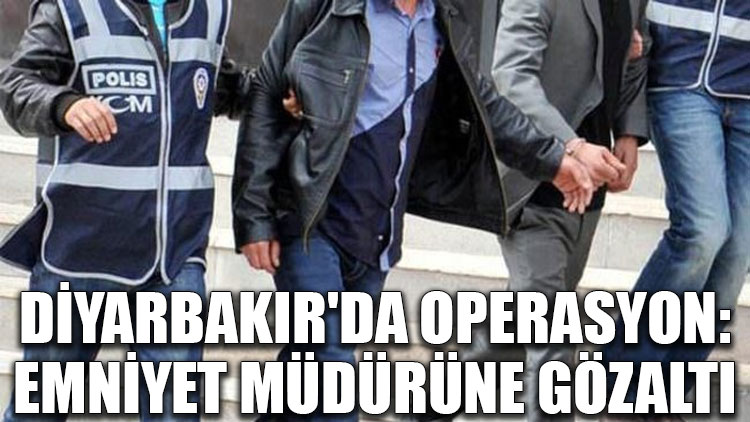 Diyarbakır'da operasyon: Emniyet müdürüne gözaltı