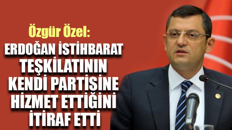 Özgür Özel: Erdoğan istihbarat teşkilatının kendi partisine hizmet ettiğini itiraf etti