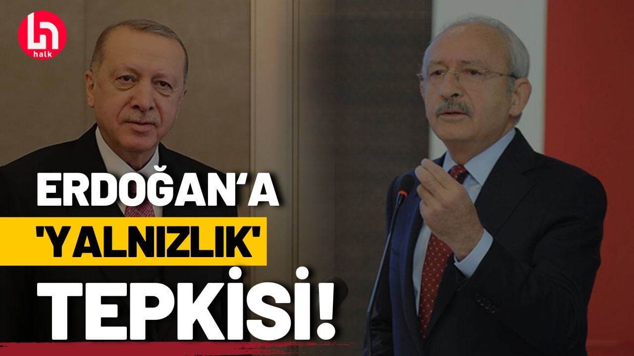 Kılıçdaroğlu'ndan, Erdoğan'a 'yalnızlık' tepkisi!