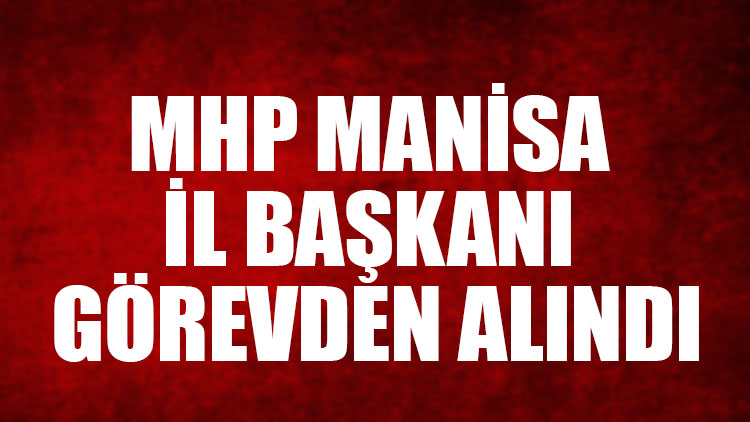 MHP Manisa İl Başkanı görevden alındı
