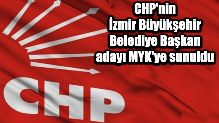 CHP'nin İzmir Büyükşehir Belediye Başkan adayı MYK'ye sunuldu