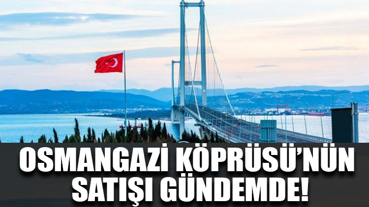 Osmangazi Köprüsü’nün satışı gündemde!