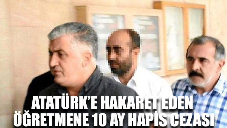 Atatürk’e hakaret eden öğretmene 10 ay hapis cezası