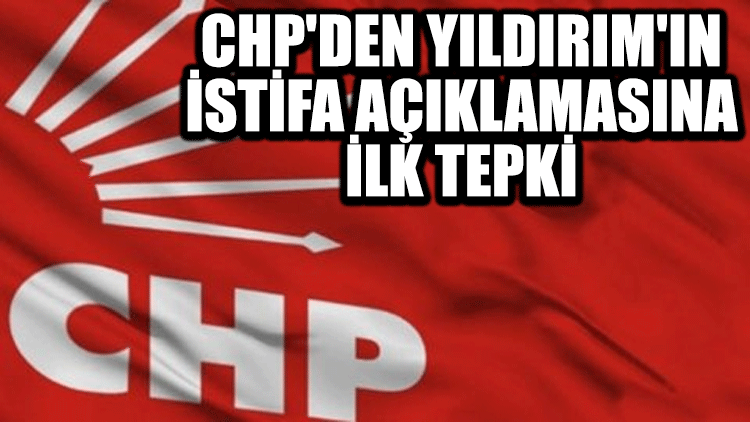 CHP'den Yıldırım'ın istifa açıklamasına ilk tepki