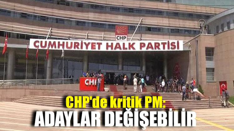 CHP'de kritik PM: Adaylar değişebilir