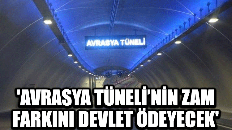 'Avrasya Tüneli’nin zam farkını devlet ödeyecek'